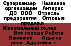 Супервайзер › Название организации ­ Антарес ДВ, ООО › Отрасль предприятия ­ Оптовые продажи › Минимальный оклад ­ 45 000 - Все города Работа » Вакансии   . Адыгея респ.,Адыгейск г.